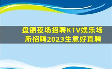 盘锦夜场招聘KTV娱乐场所招聘2023生意好直聘