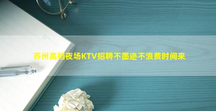 苏州高档夜场KTV招聘不墨迹不浪费时间来